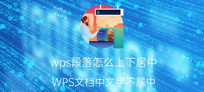 wps段落怎么上下居中 WPS文档中文字不居中？